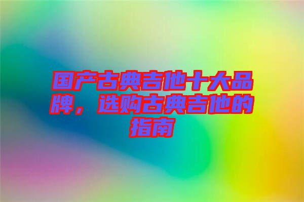 國產(chǎn)古典吉他十大品牌，選購古典吉他的指南