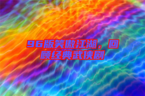 96版笑傲江湖，回顧經(jīng)典武俠劇