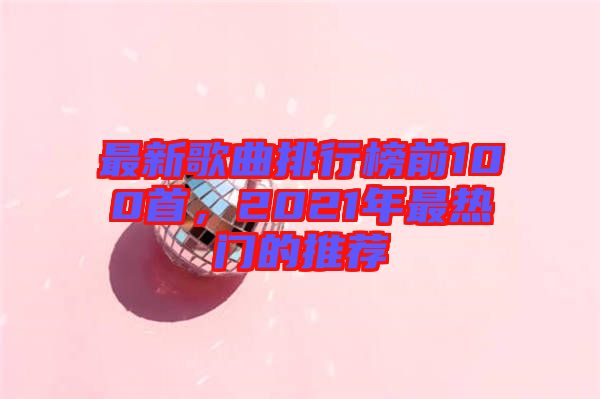 最新歌曲排行榜前100首，2021年最熱門的推薦