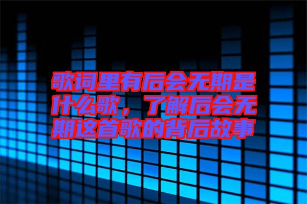 歌詞里有后會(huì)無(wú)期是什么歌，了解后會(huì)無(wú)期這首歌的背后故事