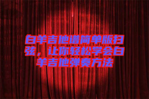 白羊吉他譜簡單版掃弦，讓你輕松學(xué)會(huì)白羊吉他彈奏方法