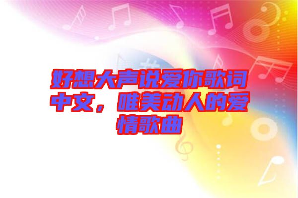 好想大聲說愛你歌詞中文，唯美動人的愛情歌曲