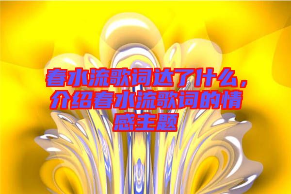 春水流歌詞達了什么，介紹春水流歌詞的情感主題