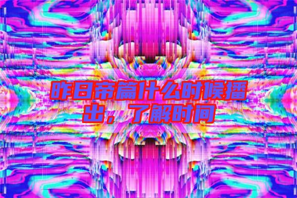 昨日帝篇什么時(shí)候播出，了解時(shí)間