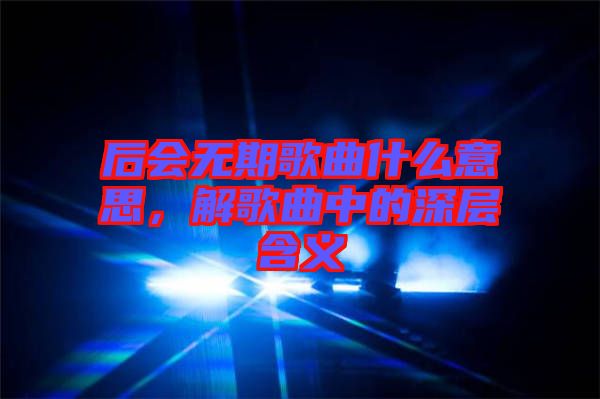 后會無期歌曲什么意思，解歌曲中的深層含義