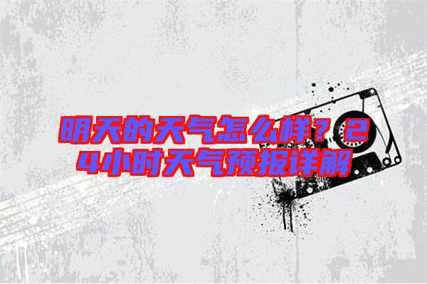 明天的天氣怎么樣？24小時天氣預(yù)報詳解