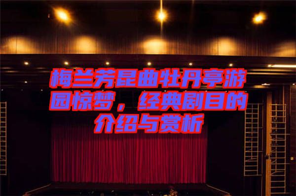 梅蘭芳昆曲牡丹亭游園驚夢，經典劇目的介紹與賞析