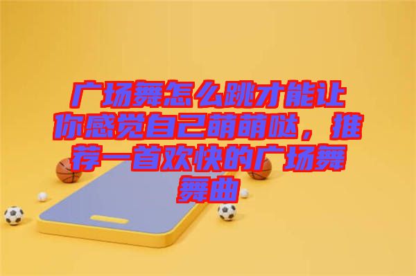 廣場舞怎么跳才能讓你感覺自己萌萌噠，推薦一首歡快的廣場舞舞曲