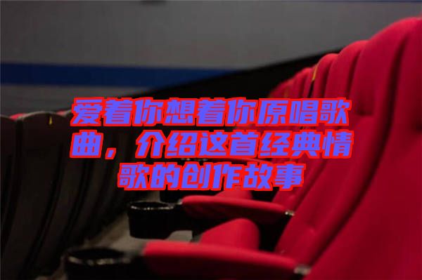 愛著你想著你原唱歌曲，介紹這首經(jīng)典情歌的創(chuàng)作故事