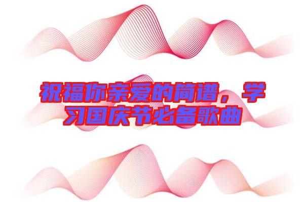祝福你親愛的簡(jiǎn)譜，學(xué)習(xí)國(guó)慶節(jié)必備歌曲