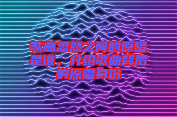 歌曲忽然之間的原唱是誰(shuí)，介紹歌曲背后的原唱身份