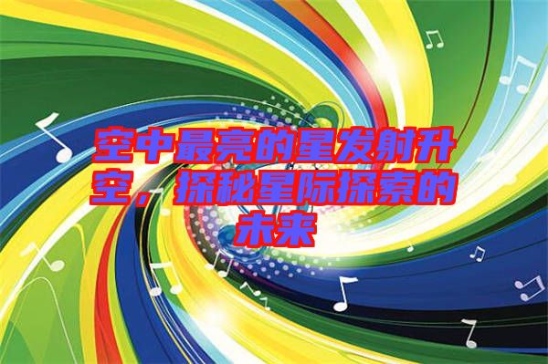 空中最亮的星發(fā)射升空，探秘星際探索的未來