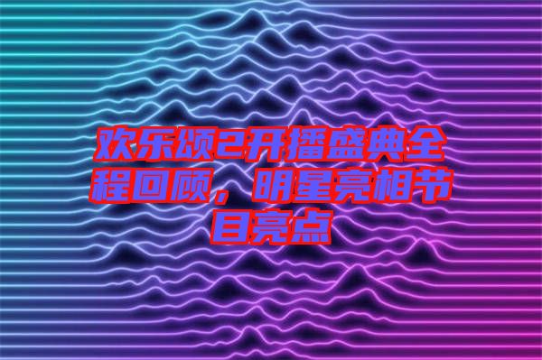 歡樂頌2開播盛典全程回顧，明星亮相節(jié)目亮點