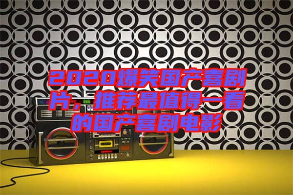 2020爆笑國產(chǎn)喜劇片，推薦最值得一看的國產(chǎn)喜劇電影