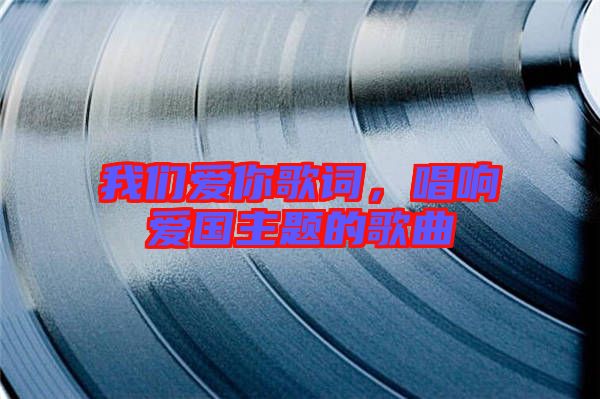 我們愛你歌詞，唱響愛國主題的歌曲