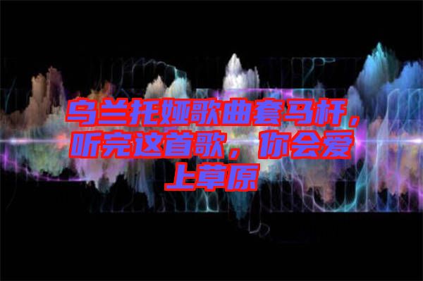 烏蘭托婭歌曲套馬桿，聽完這首歌，你會愛上草原