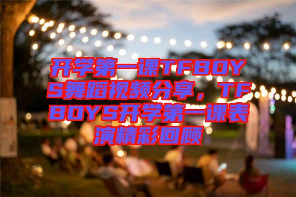 開學第一課TFBOYS舞蹈視頻分享，TFBOYS開學第一課表演精彩回顧