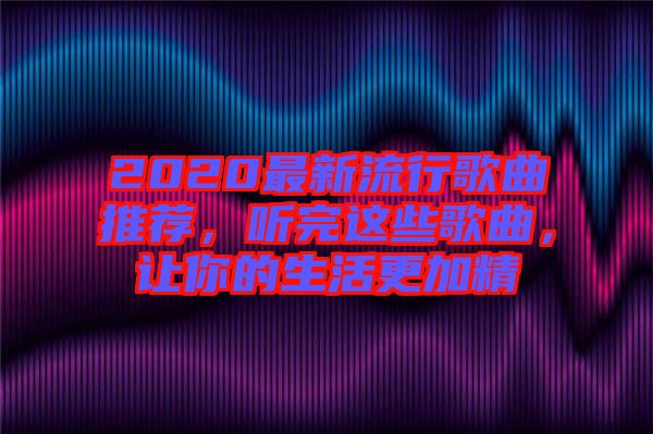 2020最新流行歌曲推薦，聽完這些歌曲，讓你的生活更加精