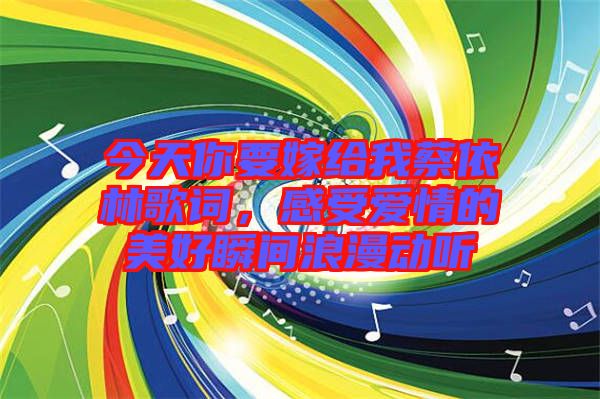 今天你要嫁給我蔡依林歌詞，感受愛情的美好瞬間浪漫動聽