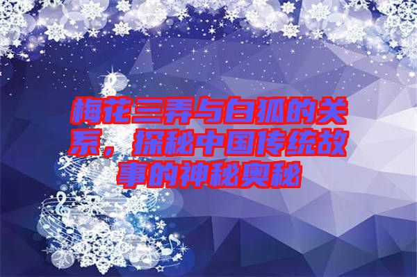 梅花三弄與白狐的關(guān)系，探秘中國(guó)傳統(tǒng)故事的神秘奧秘