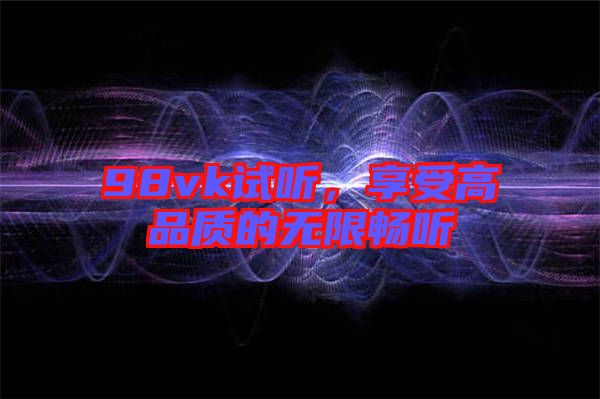 98vk試聽，享受高品質(zhì)的無限暢聽