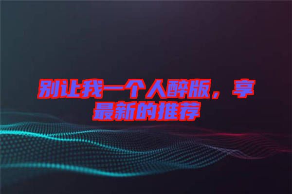 別讓我一個(gè)人醉版，享最新的推薦