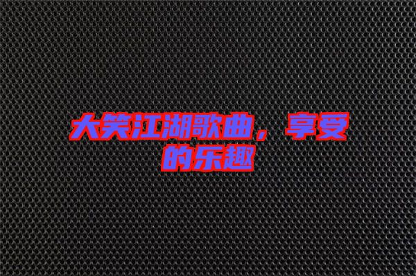 大笑江湖歌曲，享受的樂(lè)趣