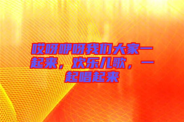 哎呀咿呀我們大家一起來(lái)，歡樂兒歌，一起唱起來(lái)