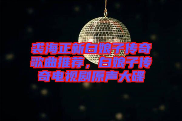 裘海正新白娘子傳奇歌曲推薦，白娘子傳奇電視劇原聲大碟