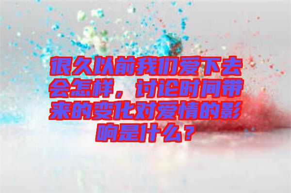 很久以前我們愛下去會怎樣，討論時間帶來的變化對愛情的影響是什么？