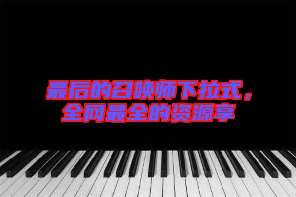 最后的召喚師下拉式，全網(wǎng)最全的資源享