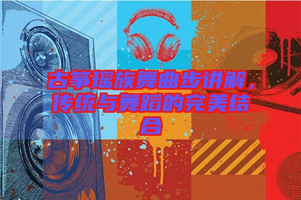 古箏瑤族舞曲步講解，傳統(tǒng)與舞蹈的完美結(jié)合