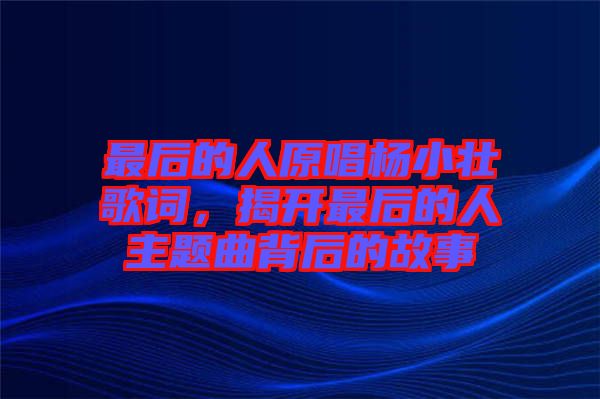 最后的人原唱楊小壯歌詞，揭開最后的人主題曲背后的故事