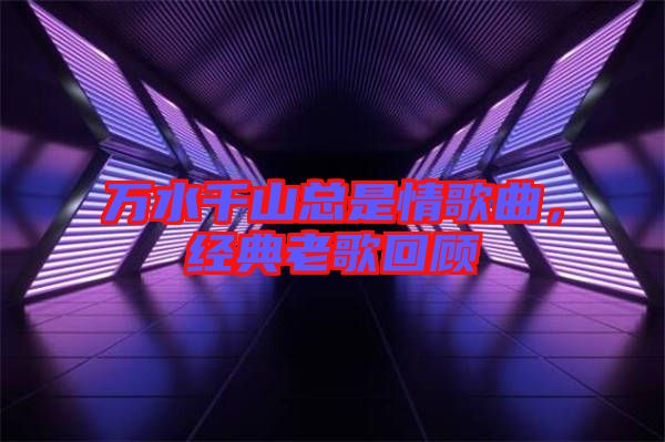 萬水千山總是情歌曲，經(jīng)典老歌回顧