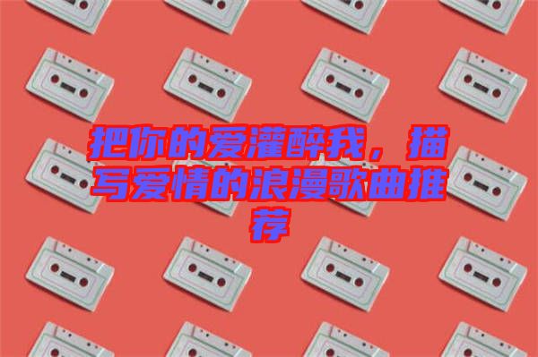 把你的愛灌醉我，描寫愛情的浪漫歌曲推薦