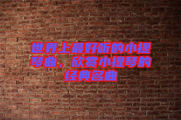 世界上最好聽(tīng)的小提琴曲，欣賞小提琴的經(jīng)典名曲