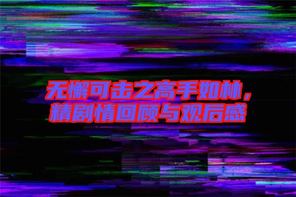 無懈可擊之高手如林，精劇情回顧與觀后感