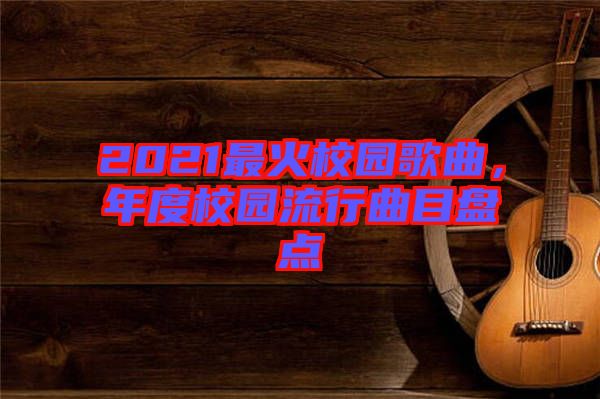 2021最火校園歌曲，年度校園流行曲目盤(pán)點(diǎn)