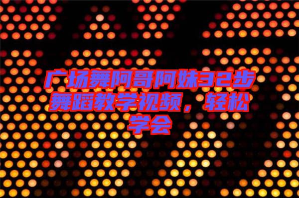 廣場舞阿哥阿妹32步舞蹈教學(xué)視頻，輕松學(xué)會