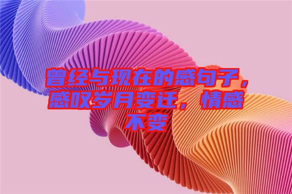 曾經(jīng)與現(xiàn)在的感句子，感嘆歲月變遷，情感不變