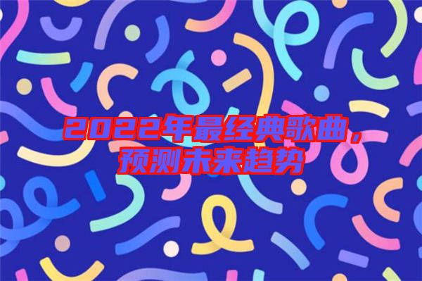 2022年最經(jīng)典歌曲，預(yù)測未來趨勢