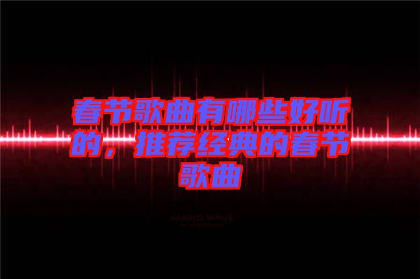 春節(jié)歌曲有哪些好聽的，推薦經(jīng)典的春節(jié)歌曲