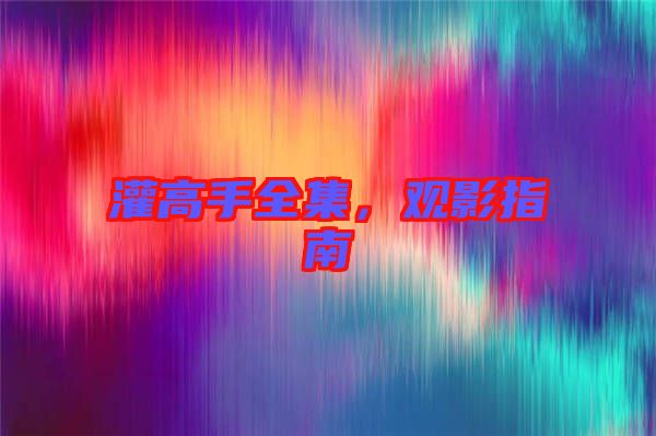 灌高手全集，觀影指南