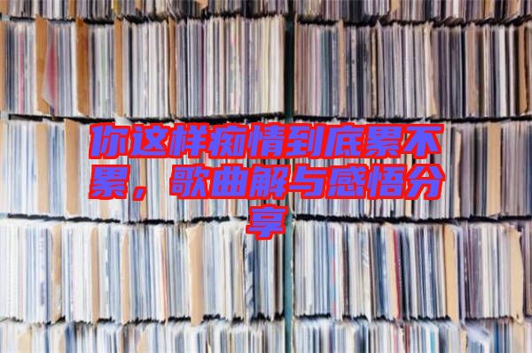 你這樣癡情到底累不累，歌曲解與感悟分享