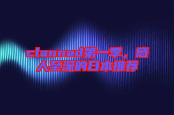 clannad第一季，感人至深的日本推薦