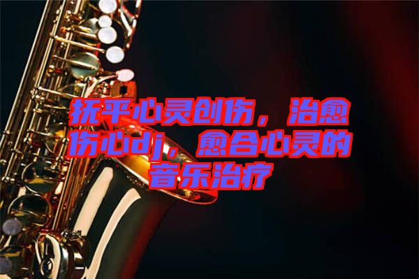 撫平心靈創(chuàng)傷，治愈傷心dj，愈合心靈的音樂治療