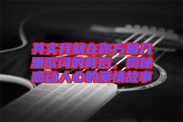 其實我就在你方圓幾里歌詞的背后，揭秘感動人心的愛情故事