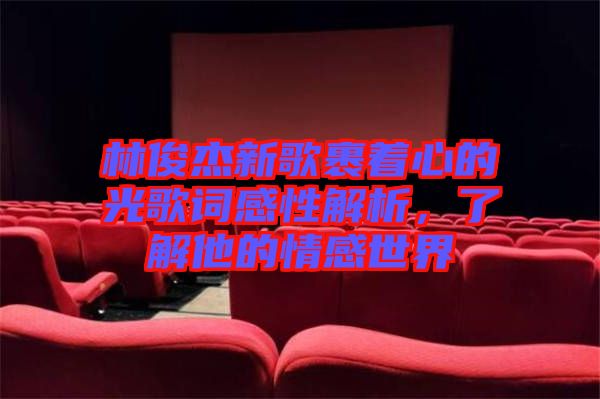 林俊杰新歌裹著心的光歌詞感性解析，了解他的情感世界