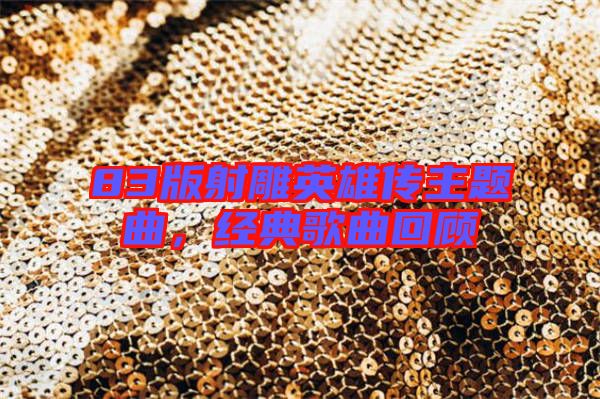 83版射雕英雄傳主題曲，經(jīng)典歌曲回顧