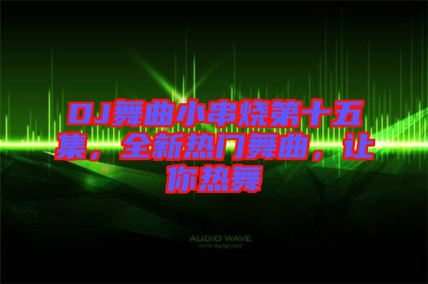 DJ舞曲小串燒第十五集，全新熱門舞曲，讓你熱舞